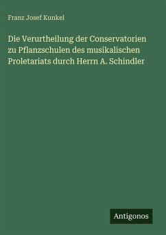 Die Verurtheilung der Conservatorien zu Pflanzschulen des musikalischen Proletariats durch Herrn A. Schindler - Kunkel, Franz Josef Die Verurtheilung der Conservatorien zu Pflanzschulen des musikalischen Proletariats durch Herrn A. Schindler - Kunkel, Franz Josef