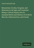 Mesmerism: Its Rise, Progress, and Mysteries in All Ages and Countries: Being a Critical Inquiry into its Assumed Merits and History of its Mock Marvels, Hallucinations, and Frauds Mesmerism: Its Rise, Progress, and Mysteries in All Ages and Countries: Being a Critical Inquiry into its Assumed Merits and History of its Mock Marvels, Hallucinations, and Frauds