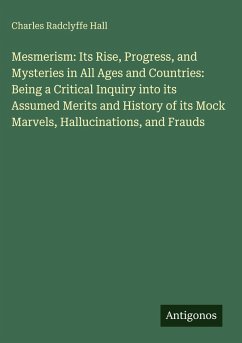Mesmerism: Its Rise, Progress, and Mysteries in All Ages and Countries: Being a Critical Inquiry into its Assumed Merits and History of its Mock Marvels, Hallucinations, and Frauds - Hall, Charles Radclyffe