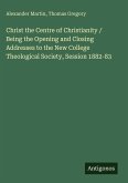Christ the Centre of Christianity / Being the Opening and Closing Addresses to the New College Theological Society, Session 1882-83