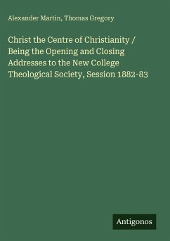 Christ the Centre of Christianity / Being the Opening and Closing Addresses to the New College Theological Society, Session 1882-83 - Martin, Alexander; Gregory, Thomas