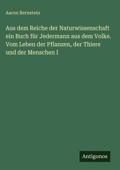 Aus dem Reiche der Naturwissenschaft ein Buch für Jedermann aus dem Volke. Vom Leben der Pflanzen, der Thiere und der Menschen I - Bernstein, Aaron