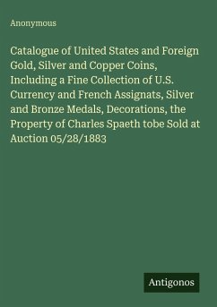 Catalogue of United States and Foreign Gold, Silver and Copper Coins, Including a Fine Collection of U.S. Currency and French Assignats, Silver and Bronze Medals, Decorations, the Property of Charles Spaeth tobe Sold at Auction 05/28/1883 - Anonymous