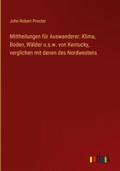 Mittheilungen für Auswanderer: Klima, Boden, Wälder u.s.w. von Kentucky, verglichen mit denen des Nordwestens Mittheilungen für Auswanderer: Klima, Boden, Wälder u.s.w. von Kentucky, verglichen mit denen des Nordwestens