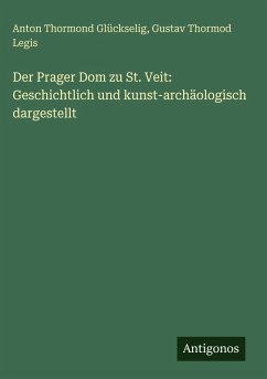 Der Prager Dom zu St. Veit: Geschichtlich und kunst-archäologisch dargestellt - Glückselig, Anton Thormond; Legis, Gustav Thormod