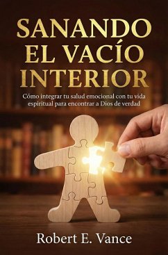 Sanando el Vacío Interior: Cómo integrar tu salud emocional con tu vida espiritual (eBook, ePUB) - Vance, Robert E. Sanando el Vacío Interior: Cómo integrar tu salud emocional con tu vida espiritual (eBook, ePUB) - Vance, Robert E.