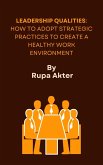 Leadership Qualities: How to Adopt Strategic Practices to Create a Healthy Work Environment (eBook, ePUB)