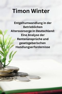 Entgeltumwandlung in der Betrieblichen Altersvorsorge in Deutschland: Eine Analyse der Rentenansprüche und gesetzgeberis Entgeltumwandlung in der Betrieblichen Altersvorsorge in Deutschland: Eine Analyse der Rentenansprüche und gesetzgeberis