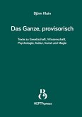 Das Ganze, provisorisch. Texte zu Gesellschaft, Wissenschaft, Psychologie, Kultur, Kunst und Magie Das Ganze, provisorisch. Texte zu Gesellschaft, Wissenschaft, Psychologie, Kultur, Kunst und Magie