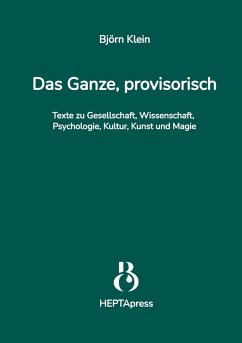 Das Ganze, provisorisch. Texte zu Gesellschaft, Wissenschaft, Psychologie, Kultur, Kunst und Magie - Klein, Björn Das Ganze, provisorisch. Texte zu Gesellschaft, Wissenschaft, Psychologie, Kultur, Kunst und Magie - Klein, Björn