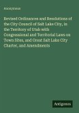 Revised Ordinances and Resolutions of the City Council of Salt Lake City, in the Territory of Utah with Congressional and Territorial Laws on Town Sites, and Great Salt Lake City Charter, and Amendments