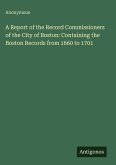 A Report of the Record Commissioners of the City of Boston: Containing the Boston Records from 1660 to 1701 A Report of the Record Commissioners of the City of Boston: Containing the Boston Records from 1660 to 1701