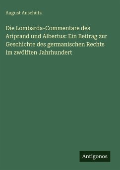 Die Lombarda-Commentare des Ariprand und Albertus: Ein Beitrag zur Geschichte des germanischen Rechts im zwölften Jahrhundert - Anschütz, August Die Lombarda-Commentare des Ariprand und Albertus: Ein Beitrag zur Geschichte des germanischen Rechts im zwölften Jahrhundert - Anschütz, August