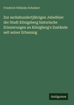Zur sechshundertjährigen Jubelfeier der Stadt Königsberg historische Erinnerungen an Königberg's Zustände seit seiner Erbauung - Schubert, Friedrich Wilhelm Zur sechshundertjährigen Jubelfeier der Stadt Königsberg historische Erinnerungen an Königberg's Zustände seit seiner Erbauung - Schubert, Friedrich Wilhelm