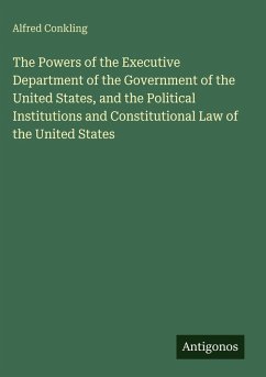 The Powers of the Executive Department of the Government of the United States, and the Political Institutions and Constitutional Law of the United States - Conkling, Alfred