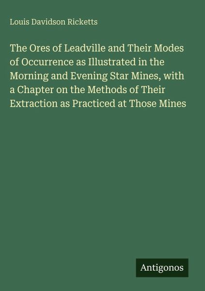 The Ores of Leadville and Their Modes of Occurrence as Illustrated in the Morning and Evening Star Mines, with a Chapter on the Methods of Their Extraction as Practiced at Those Mines The Ores of Leadville and Their Modes of Occurrence as Illustrated in the Morning and Evening Star Mines, with a Chapter on the Methods of Their Extraction as Practiced at Those Mines