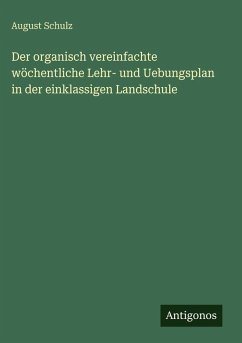 Der organisch vereinfachte wöchentliche Lehr- und Uebungsplan in der einklassigen Landschule - Schulz, August Der organisch vereinfachte wöchentliche Lehr- und Uebungsplan in der einklassigen Landschule - Schulz, August
