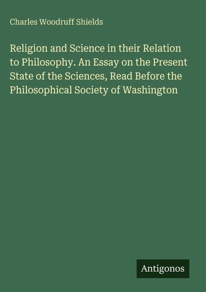 Religion and Science in their Relation to Philosophy. An Essay on the Present State of the Sciences, Read Before the Philosophical Society of Washington