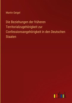 Die Beziehungen der früheren Territorialzugehörigkeit zur Confessionsangehörigkeit in den Deutschen Staaten - Geigel, Martin