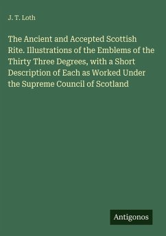 Cover The Ancient and Accepted Scottish Rite. Illustrations of the Emblems of the Thirty Three Degrees, with a Short Description of Each as Worked Under the Supreme Council of Scotland