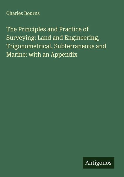 The Principles and Practice of Surveying: Land and Engineering, Trigonometrical, Subterraneous and Marine: with an Appendix The Principles and Practice of Surveying: Land and Engineering, Trigonometrical, Subterraneous and Marine: with an Appendix