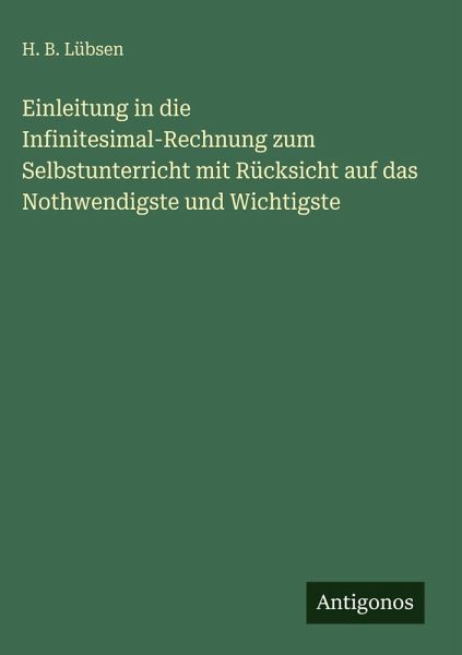 Einleitung in die Infinitesimal-Rechnung zum Selbstunterricht mit Rücksicht auf das Nothwendigste und Wichtigste Einleitung in die Infinitesimal-Rechnung zum Selbstunterricht mit Rücksicht auf das Nothwendigste und Wichtigste