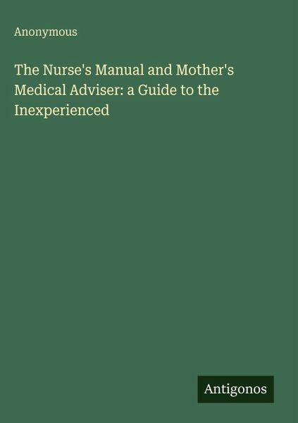 The Nurse's Manual and Mother's Medical Adviser: a Guide to the Inexperienced The Nurse's Manual and Mother's Medical Adviser: a Guide to the Inexperienced