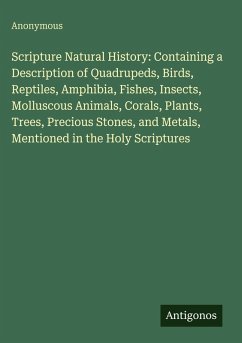 Scripture Natural History: Containing a Description of Quadrupeds, Birds, Reptiles, Amphibia, Fishes, Insects, Molluscous Animals, Corals, Plants, Trees, Precious Stones, and Metals, Mentioned in the Holy Scriptures - Anonymous