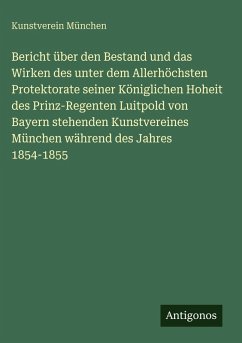 Bericht über den Bestand und das Wirken des unter dem Allerhöchsten Protektorate seiner Königlichen Hoheit des Prinz-Regenten Luitpold von Bayern stehenden Kunstvereines München während des Jahres 1854-1855 - München, Kunstverein