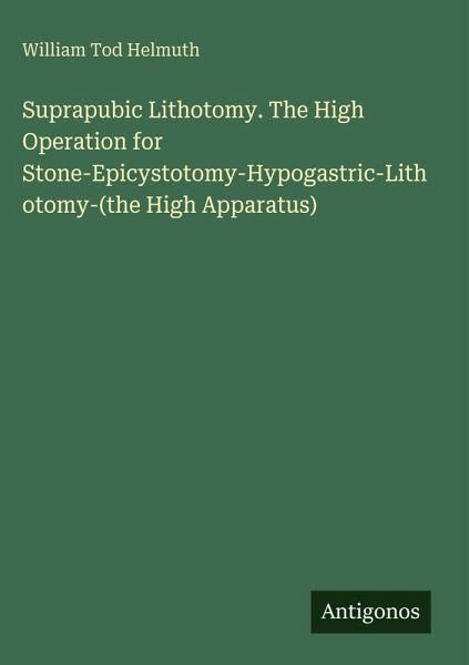 Suprapubic Lithotomy. The High Operation for Stone-Epicystotomy-Hypogastric-Lithotomy-(the High Apparatus) Suprapubic Lithotomy. The High Operation for Stone-Epicystotomy-Hypogastric-Lithotomy-(the High Apparatus)