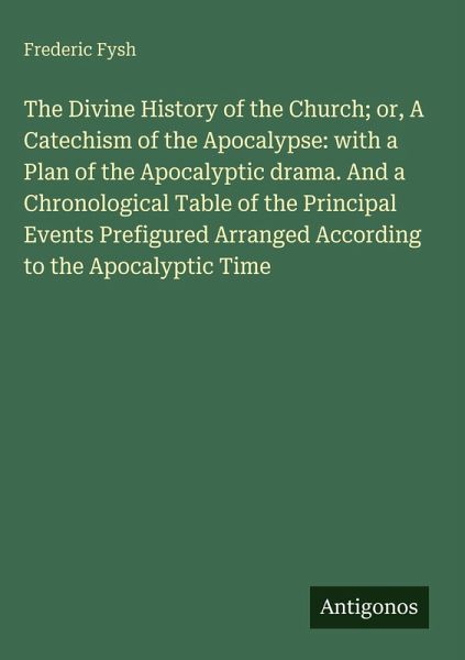 The Divine History of the Church; or, A Catechism of the Apocalypse: with a Plan of the Apocalyptic drama. And a Chronological Table of the Principal Events Prefigured Arranged According to the Apocalyptic Time