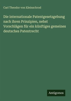 Cover Die internationale Patentgesetzgebung nach ihren Prinzipien, nebst Vorschlägen für ein künftiges gemeines deutsches Patentrecht