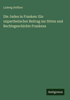 Die Juden in Franken: Ein unpartheiischer Beitrag zur Sitten und Rechtsgeschichte Frankens - Heffner, Ludwig