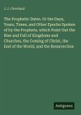 The Prophetic Dates. Or the Days, Years, Times, and Other Epochs Spoken of by the Prophets, which Point Out the Rise and Fall of Kingdoms and Churches, the Coming of Christ, the End of the World, and the Resurrection The Prophetic Dates. Or the Days, Years, Times, and Other Epochs Spoken of by the Prophets, which Point Out the Rise and Fall of Kingdoms and Churches, the Coming of Christ, the End of the World, and the Resurrection