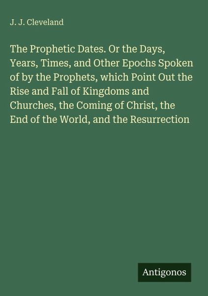The Prophetic Dates. Or the Days, Years, Times, and Other Epochs Spoken of by the Prophets, which Point Out the Rise and Fall of Kingdoms and Churches, the Coming of Christ, the End of the World, and the Resurrection The Prophetic Dates. Or the Days, Years, Times, and Other Epochs Spoken of by the Prophets, which Point Out the Rise and Fall of Kingdoms and Churches, the Coming of Christ, the End of the World, and the Resurrection