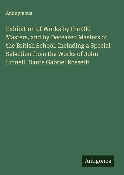 Exhibition of Works by the Old Masters, and by Deceased Masters of the British School. Including a Special Selection from the Works of John Linnell, Dante Gabriel Rossetti Exhibition of Works by the Old Masters, and by Deceased Masters of the British School. Including a Special Selection from the Works of John Linnell, Dante Gabriel Rossetti
