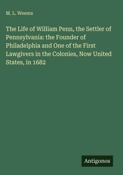 The Life of William Penn, the Settler of Pennsylvania: the Founder of Philadelphia and One of the First Lawgivers in the Colonies, Now United States, in 1682 - Weems, M. L.