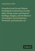 Protection from Fire and Thieves, Including the Construction of Locks, Safes, Strong-rooms, and Fireproof Buildings, Burglary, and the Means of Preventing It, Fire Its Detection, Prevention, and Extinction, etc