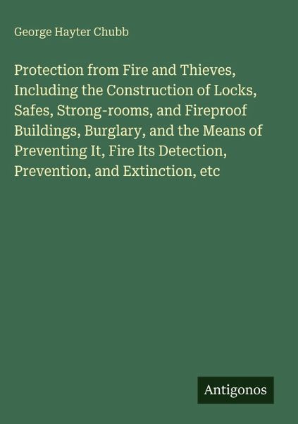 Protection from Fire and Thieves, Including the Construction of Locks, Safes, Strong-rooms, and Fireproof Buildings, Burglary, and the Means of Preventing It, Fire Its Detection, Prevention, and Extinction, etc Protection from Fire and Thieves, Including the Construction of Locks, Safes, Strong-rooms, and Fireproof Buildings, Burglary, and the Means of Preventing It, Fire Its Detection, Prevention, and Extinction, etc