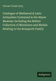Catalogue of Mediaeval & Later Antiquities Contained in the Mayer Museum: Including the Mather Collection of Miniatures and Medals Relating to the Bonaparte Family Catalogue of Mediaeval & Later Antiquities Contained in the Mayer Museum: Including the Mather Collection of Miniatures and Medals Relating to the Bonaparte Family