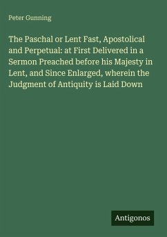 The Paschal or Lent Fast, Apostolical and Perpetual: at First Delivered in a Sermon Preached before his Majesty in Lent, and Since Enlarged, wherein the Judgment of Antiquity is Laid Down - Gunning, Peter