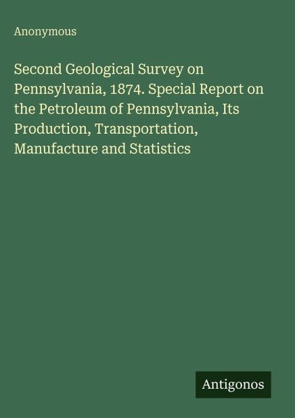 Second Geological Survey on Pennsylvania, 1874. Special Report on the Petroleum of Pennsylvania, Its Production, Transportation, Manufacture and Statistics Second Geological Survey on Pennsylvania, 1874. Special Report on the Petroleum of Pennsylvania, Its Production, Transportation, Manufacture and Statistics