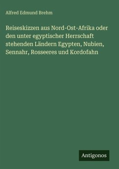 Reiseskizzen aus Nord-Ost-Afrika oder den unter egyptischer Herrschaft stehenden Ländern Egypten, Nubien, Sennahr, Rosseeres und Kordofahn - Brehm, Alfred Edmund Reiseskizzen aus Nord-Ost-Afrika oder den unter egyptischer Herrschaft stehenden Ländern Egypten, Nubien, Sennahr, Rosseeres und Kordofahn - Brehm, Alfred Edmund