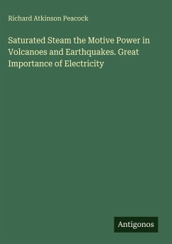 Saturated Steam the Motive Power in Volcanoes and Earthquakes. Great Importance of Electricity - Peacock, Richard Atkinson