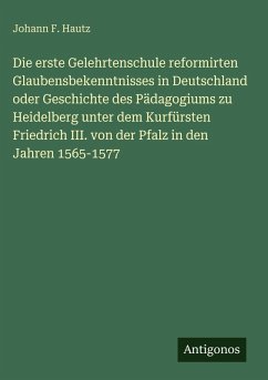 Die erste Gelehrtenschule reformirten Glaubensbekenntnisses in Deutschland oder Geschichte des Pädagogiums zu Heidelberg unter dem Kurfürsten Friedrich III. von der Pfalz in den Jahren 1565-1577 - Hautz, Johann F.
