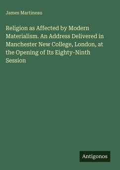 Religion as Affected by Modern Materialism. An Address Delivered in Manchester New College, London, at the Opening of Its Eighty-Ninth Session - Martineau, James