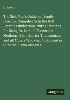 Cover The Sick Man's Guide, or, Family Director: Compiled from the Best Botanic Publications, with Directions for Using Dr. Samuel Thomson's Medicine, Bath, &c.: for Thomsonians and All Others Who wish to Prevent or Cure their Own Diseases