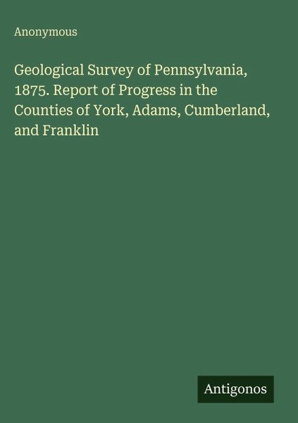 Geological Survey of Pennsylvania, 1875. Report of Progress in the Counties of York, Adams, Cumberland, and Franklin Geological Survey of Pennsylvania, 1875. Report of Progress in the Counties of York, Adams, Cumberland, and Franklin