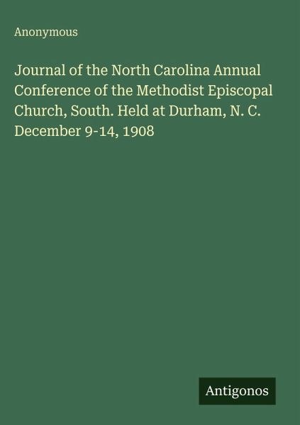 Journal of the North Carolina Annual Conference of the Methodist Episcopal Church, South. Held at Durham, N. C. December 9-14, 1908 Journal of the North Carolina Annual Conference of the Methodist Episcopal Church, South. Held at Durham, N. C. December 9-14, 1908