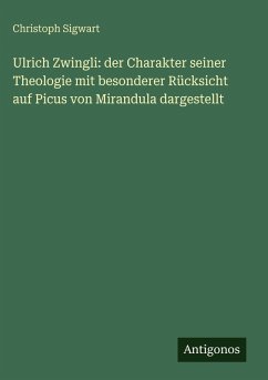 Ulrich Zwingli: der Charakter seiner Theologie mit besonderer Rücksicht auf Picus von Mirandula dargestellt - Sigwart, Christoph Ulrich Zwingli: der Charakter seiner Theologie mit besonderer Rücksicht auf Picus von Mirandula dargestellt - Sigwart, Christoph